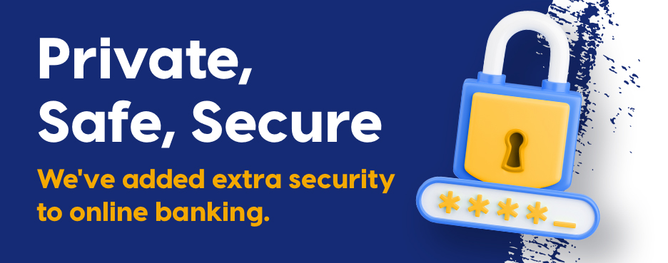 Private, Safe, Secure. We've added extra security to online banking