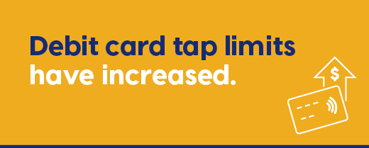 Debit card tap limits have increased.