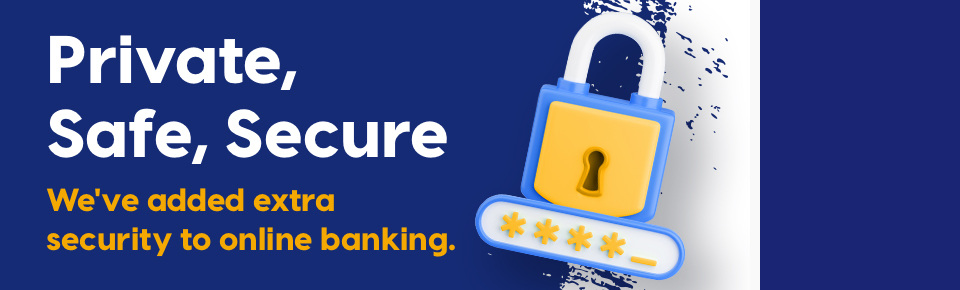 Private, Safe, Secure. We've added extra security to online banking