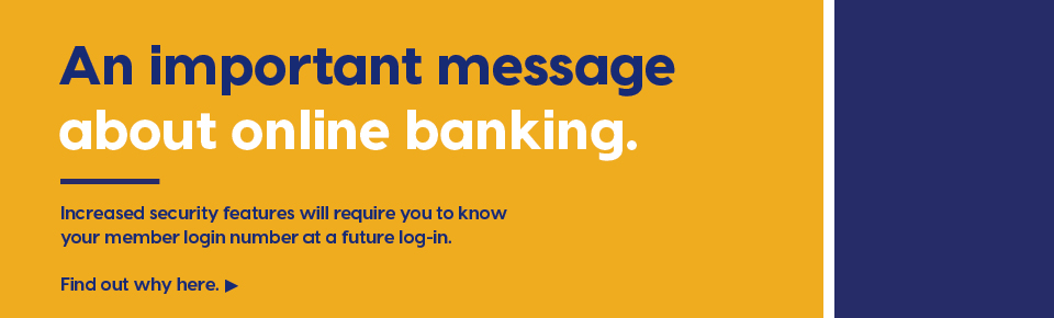An important message about online banking. Increased security features will require you to know your member login number at a future log-in. Fine out why here.